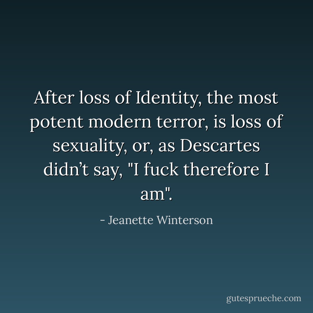 After loss of Identity, the most potent modern terror, is loss of sexuality, or, as Descartes didn’t say, "I fuck therefore I am". - Jeanette Winterson