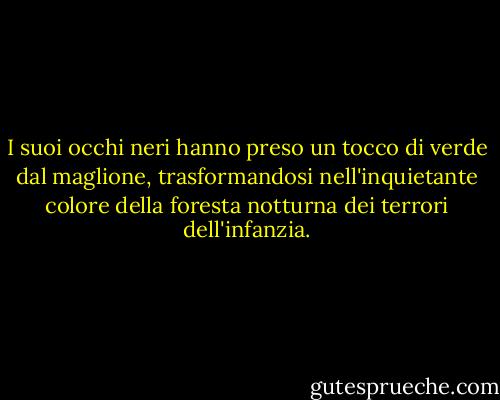 I suoi occhi neri hanno preso un tocco di verde dal maglione, trasformandosi nell'inquietante colore della foresta notturna dei terrori dell'infanzia. - Darian North