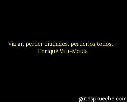 Viajar, perder ciudades, perderlos todos. - Enrique Vila-Matas