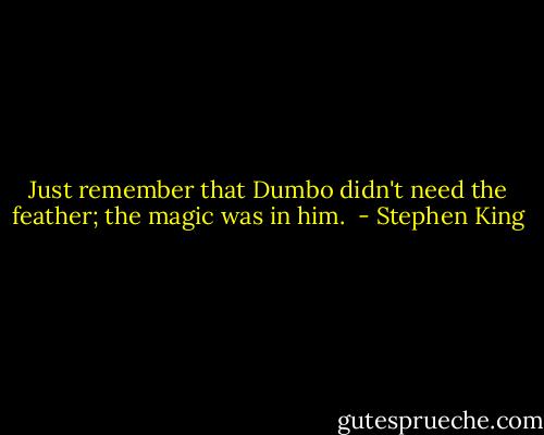 Just remember that Dumbo didn't need the feather; the magic was in him.  - Stephen King