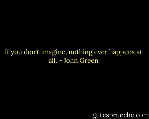 If you don't imagine, nothing ever happens at all. - John Green