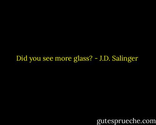 Did you see more glass? - J.D. Salinger