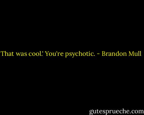 That was cool.'<br />You're psychotic. - Brandon Mull