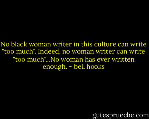 No black woman writer in this culture can write "too much". Indeed, no woman writer can write "too much"...No woman has ever written enough. - bell hooks