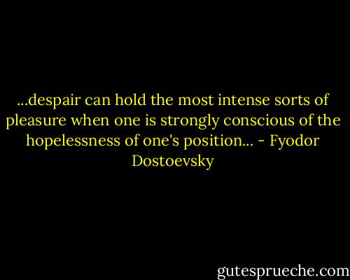 ...despair can hold the most intense sorts of pleasure when one is strongly conscious of the hopelessness of one's position... - Fyodor Dostoevsky