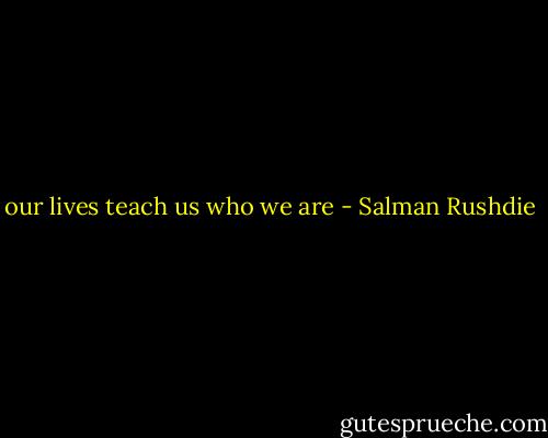 our lives teach us who we are - Salman Rushdie