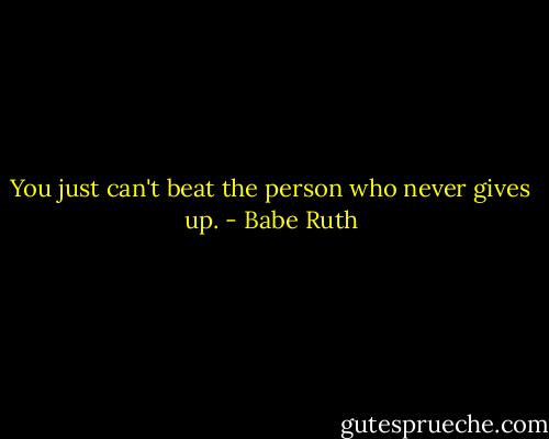 You just can't beat the person who never gives up. - Babe Ruth