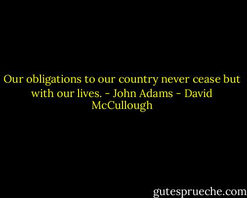 Our obligations to our country never cease but with our lives. - John Adams - David McCullough