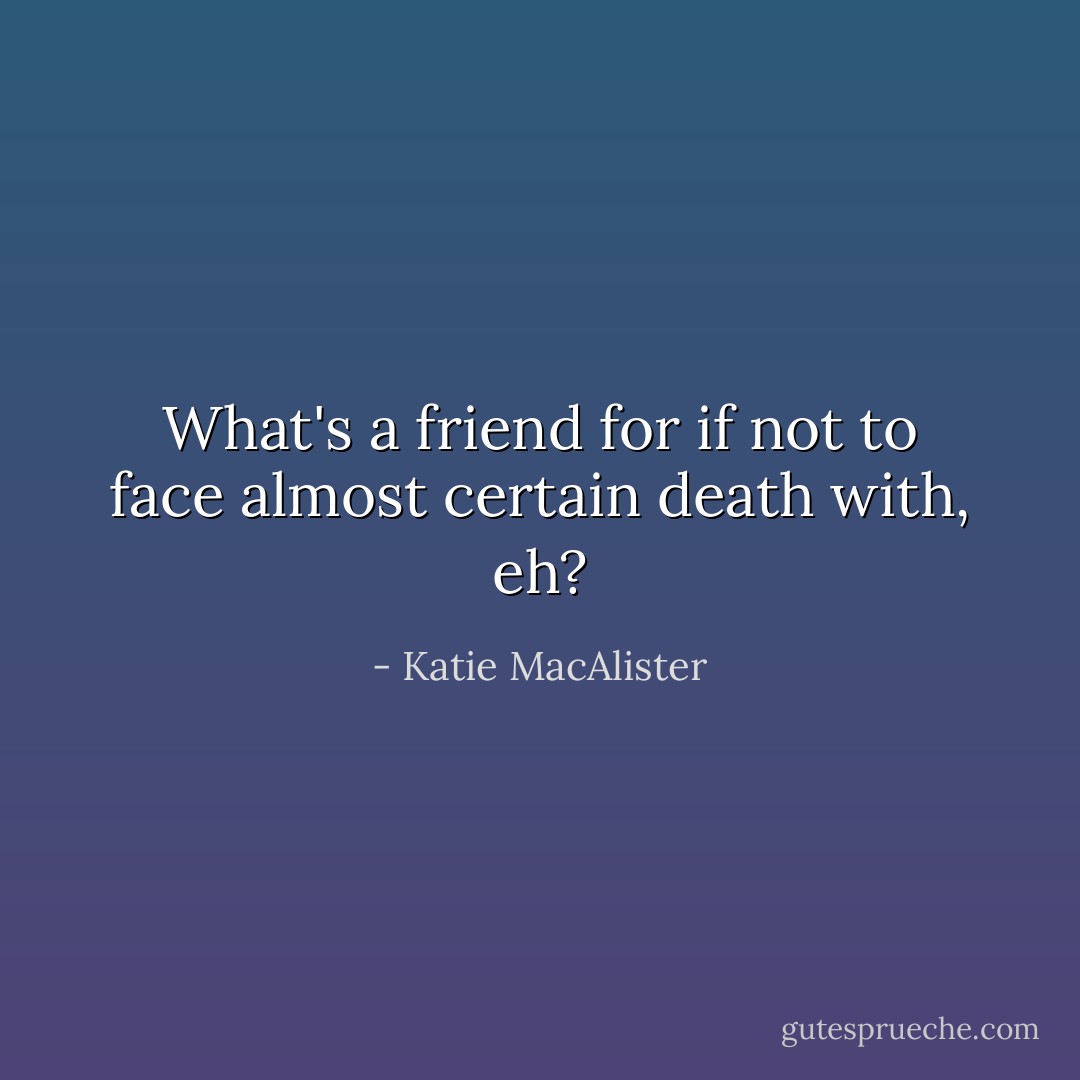 What's a friend for if not to face almost certain death with, eh? - Katie MacAlister