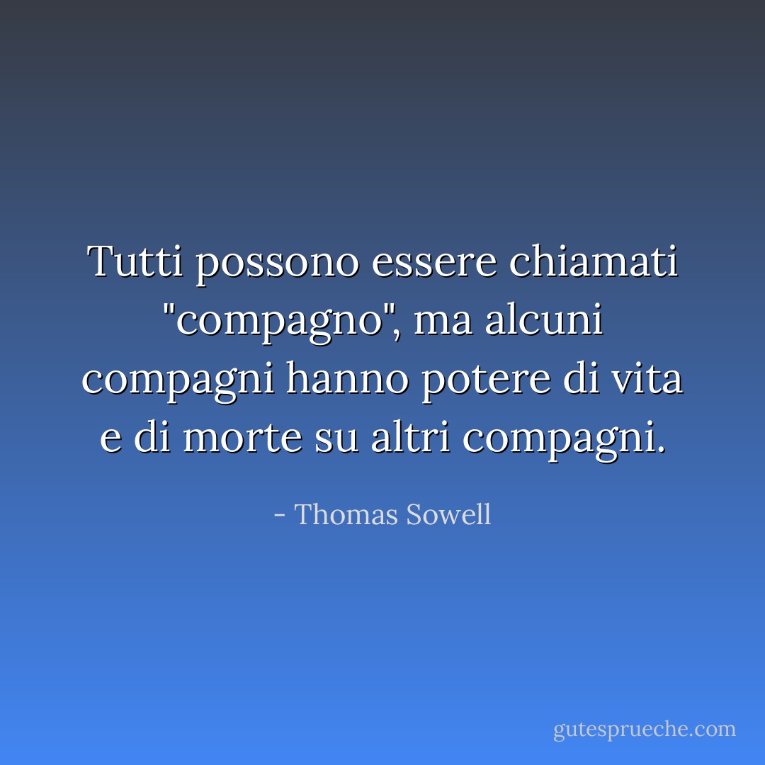 Tutti possono essere chiamati "compagno", ma alcuni compagni hanno potere di vita e di morte su altri compagni. - Thomas Sowell