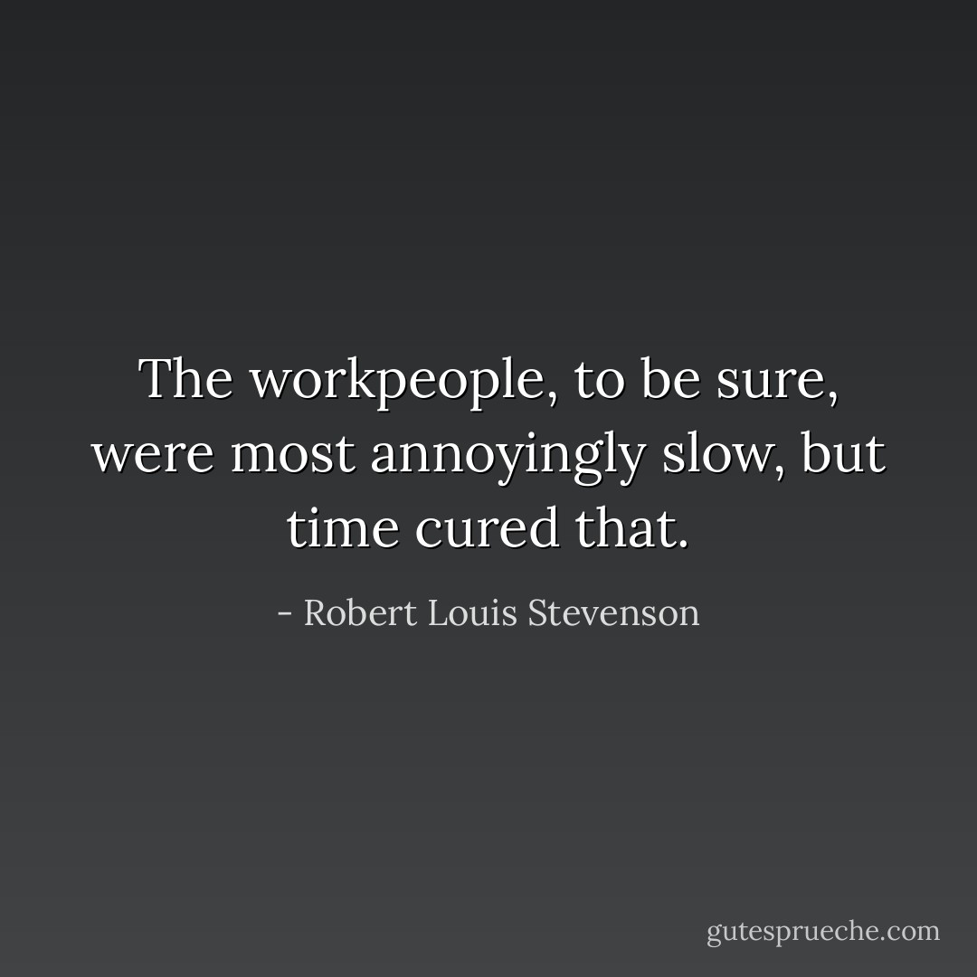 The workpeople, to be sure, were most annoyingly slow, but time cured that. - Robert Louis Stevenson
