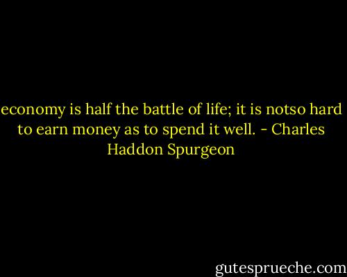 economy is half the battle of life; it is notso hard to earn money as to spend it well. - Charles Haddon Spurgeon