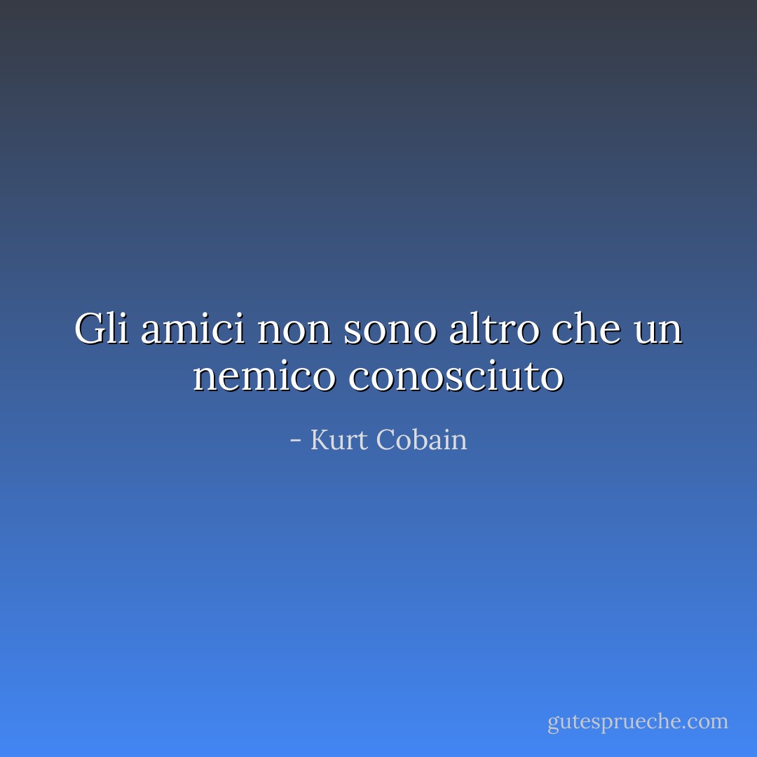 Gli amici non sono altro che un nemico conosciuto - Kurt Cobain