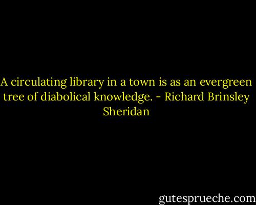 A circulating library in a town is as an evergreen tree of diabolical knowledge. - Richard Brinsley Sheridan