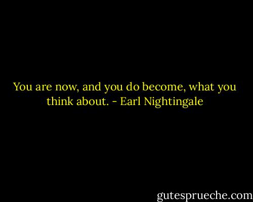 You are now, and you do become, what you think about. - Earl Nightingale