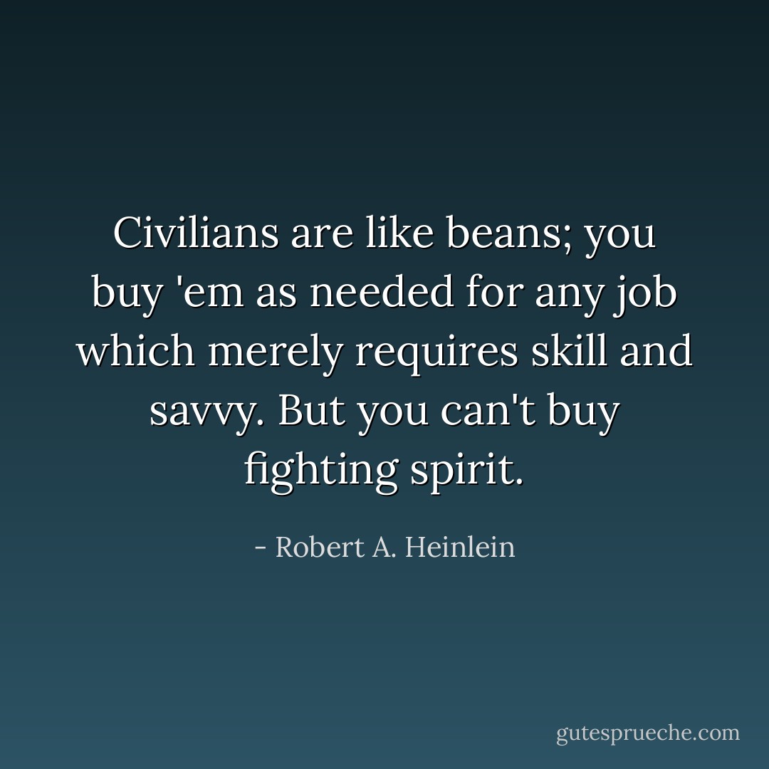 Civilians are like beans; you buy 'em as needed for any job which merely requires skill and savvy.<br />But you can't buy fighting spirit. - Robert A. Heinlein