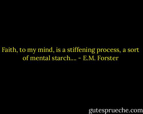 Faith, to my mind, is a stiffening process, a sort of mental starch.... - E.M. Forster