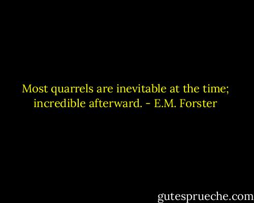 Most quarrels are inevitable at the time; incredible afterward. - E.M. Forster