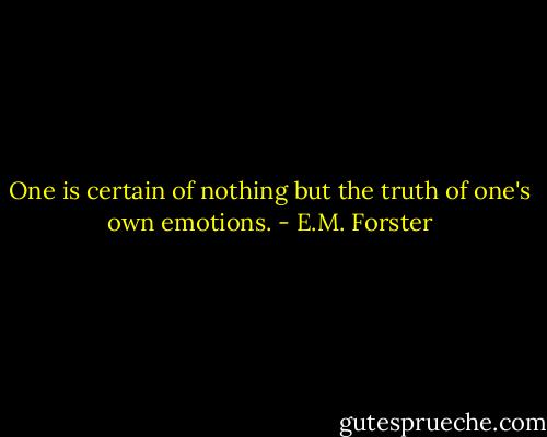 One is certain of nothing but the truth of one's own emotions. - E.M. Forster
