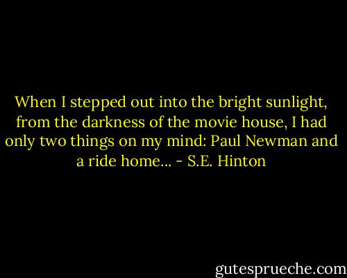 When I stepped out into the bright sunlight, from the darkness of the movie house, I had only two things on my mind: Paul Newman and a ride home... - S.E. Hinton