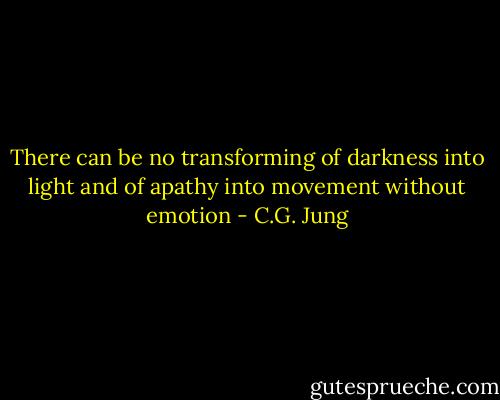 There can be no transforming of darkness into light and of apathy into movement without emotion - C.G. Jung