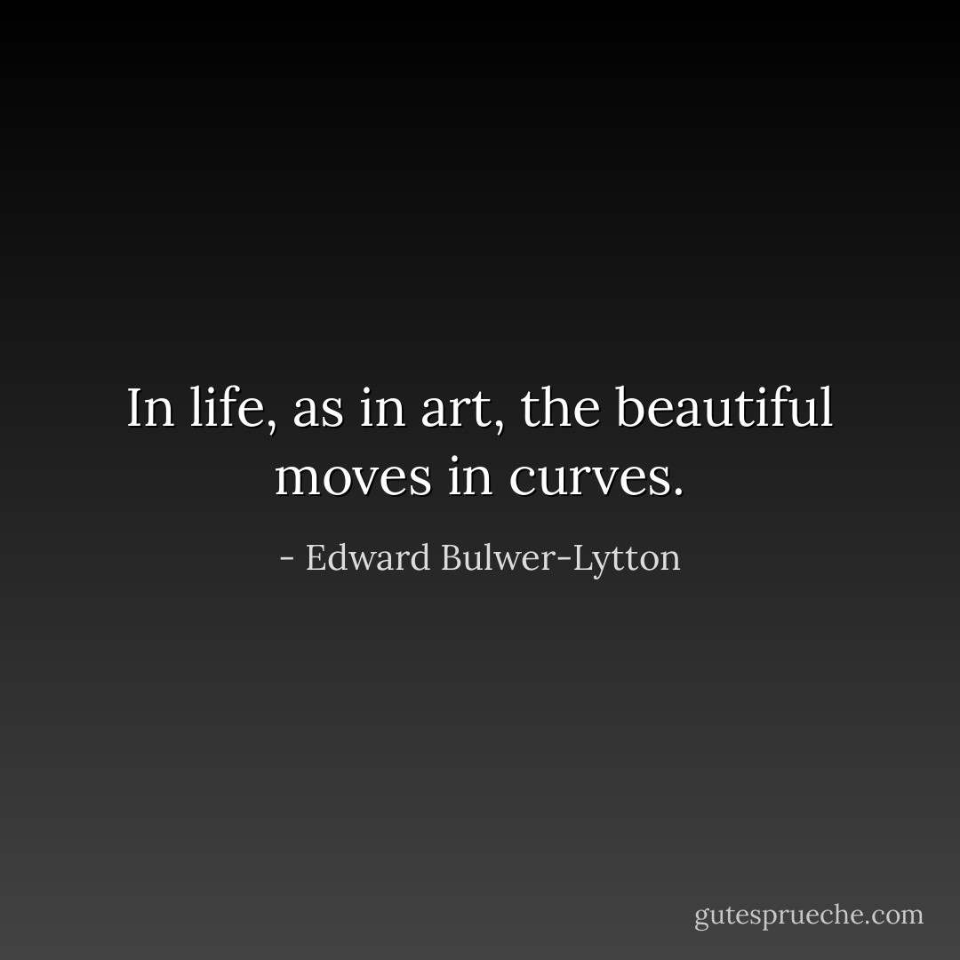 In life, as in art, the beautiful moves in curves. - Edward Bulwer-Lytton