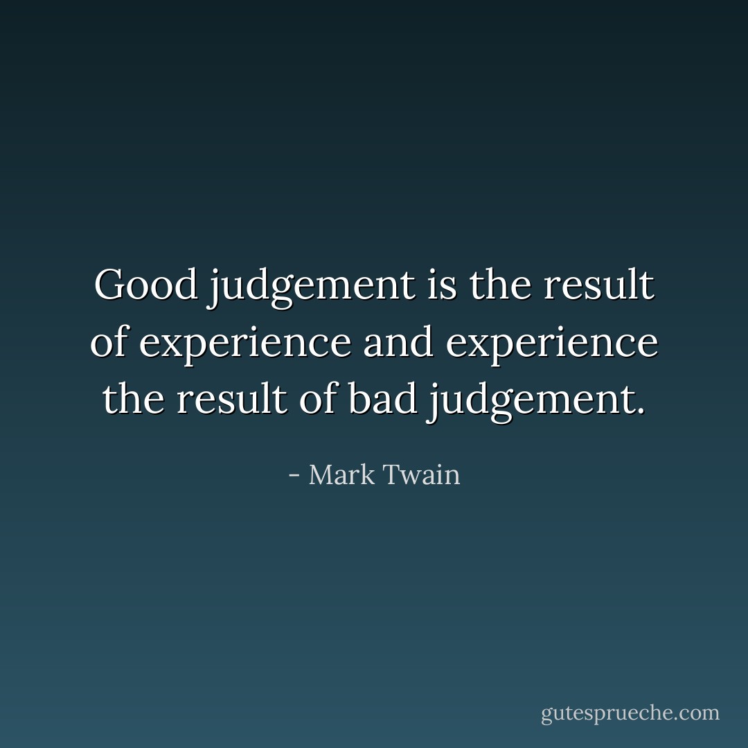 Good judgement is the result of experience and experience the result of bad judgement. - Mark Twain