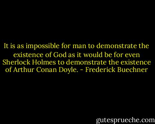 It is as impossible for man to demonstrate the existence of God as it would be for even Sherlock Holmes to demonstrate the existence of Arthur Conan Doyle. - Frederick Buechner