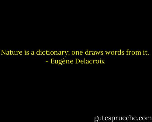 Nature is a dictionary; one draws words from it. - Eugène Delacroix