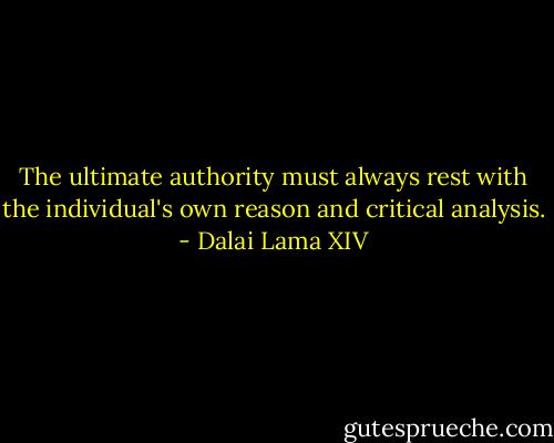 The ultimate authority must always rest with the individual's own reason and critical analysis. - Dalai Lama XIV
