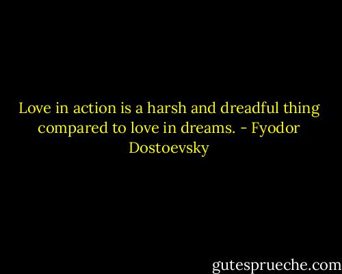 Love in action is a harsh and dreadful thing compared to love in dreams. - Fyodor Dostoevsky