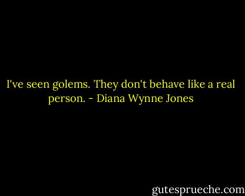 I've seen golems. They don't behave like a real person. - Diana Wynne Jones
