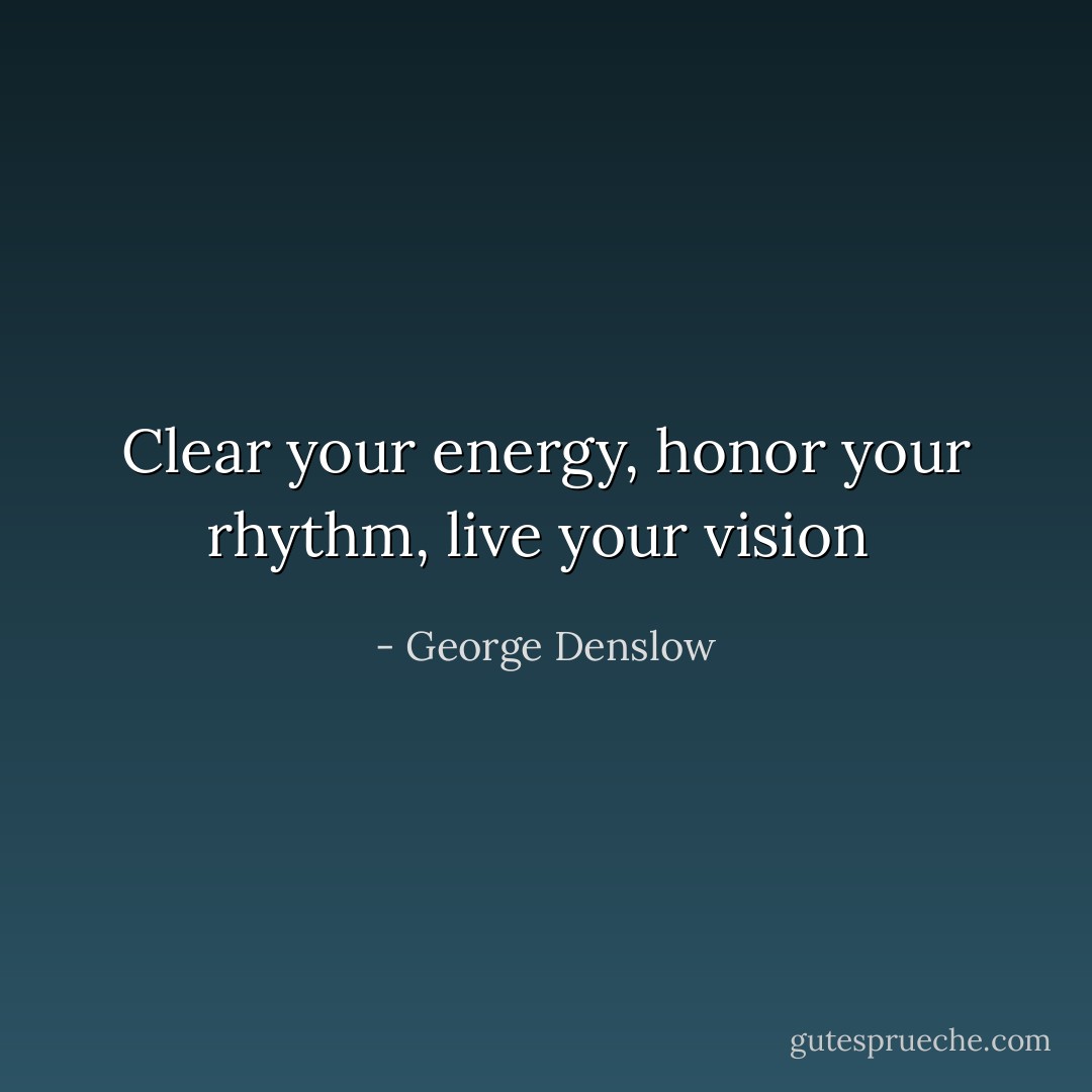 Clear your energy, honor your rhythm, live your vision  - George Denslow