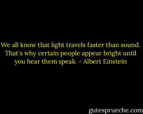 We all know that light travels faster than sound. That's why certain people appear bright until you hear them speak. - Albert Einstein