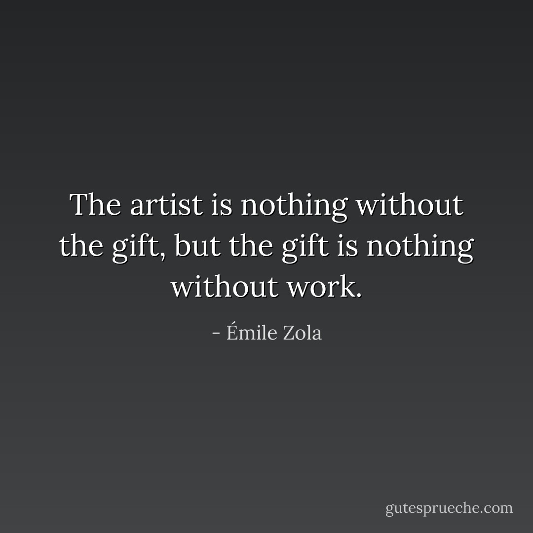 The artist is nothing without the gift, but the gift is nothing without work. - Émile Zola