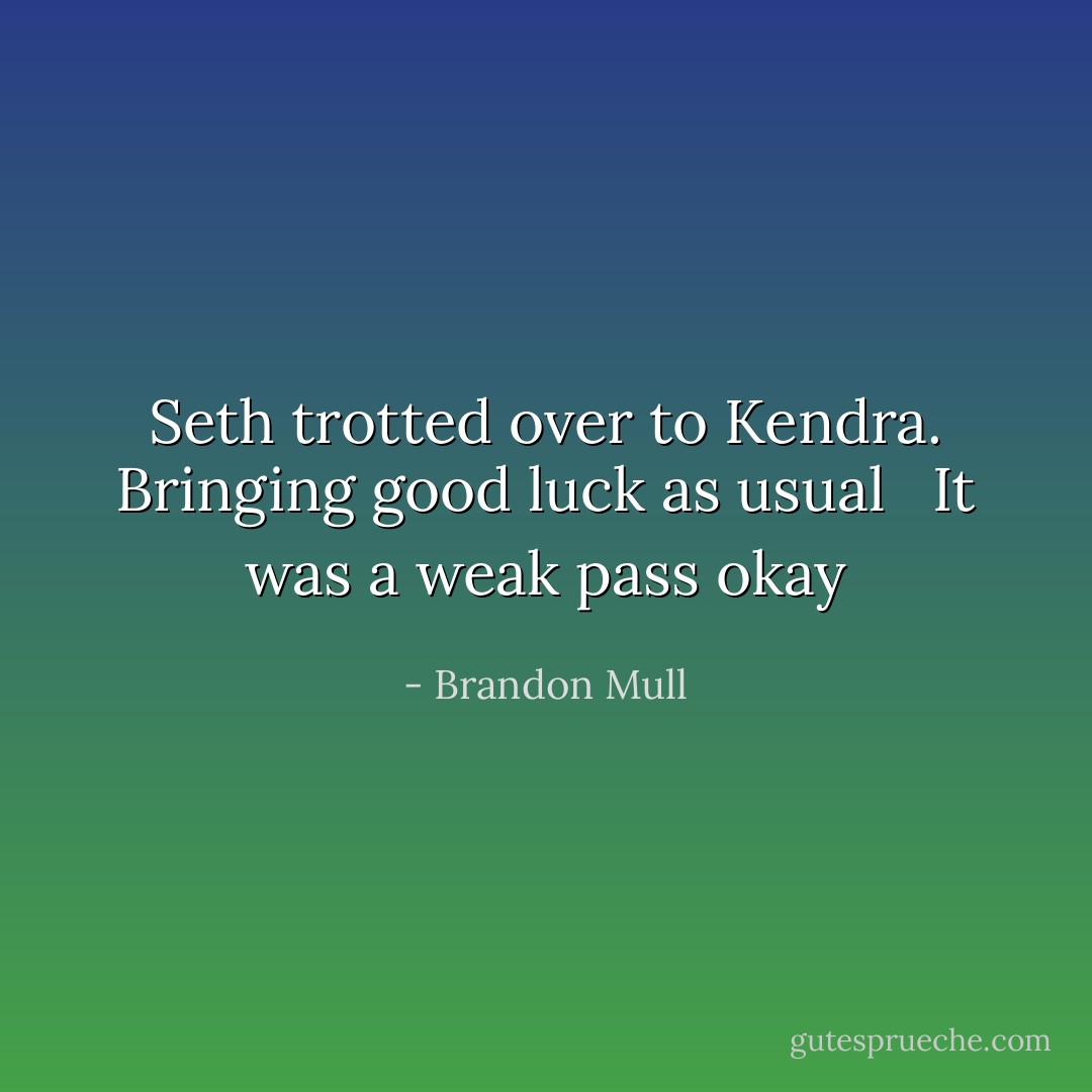Seth trotted over to Kendra. Bringing good luck as usual <br /> It was a weak pass okay - Brandon Mull