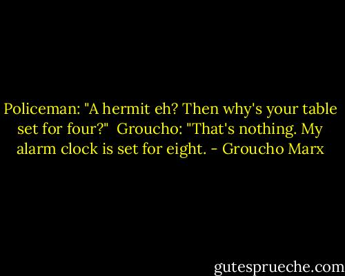 Policeman: "A hermit eh? Then why's your table set for four?"<br /><br />Groucho: "That's nothing. My alarm clock is set for eight. - Groucho Marx