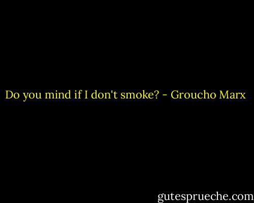 Do you mind if I don't smoke? - Groucho Marx