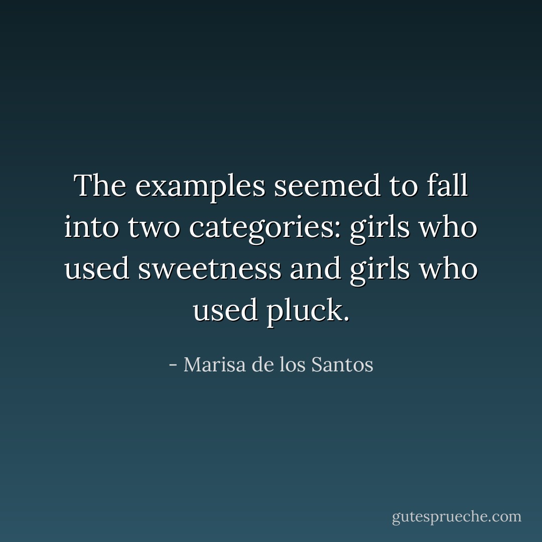 The examples seemed to fall into two categories: girls who used sweetness and girls who used pluck. - Marisa de los Santos