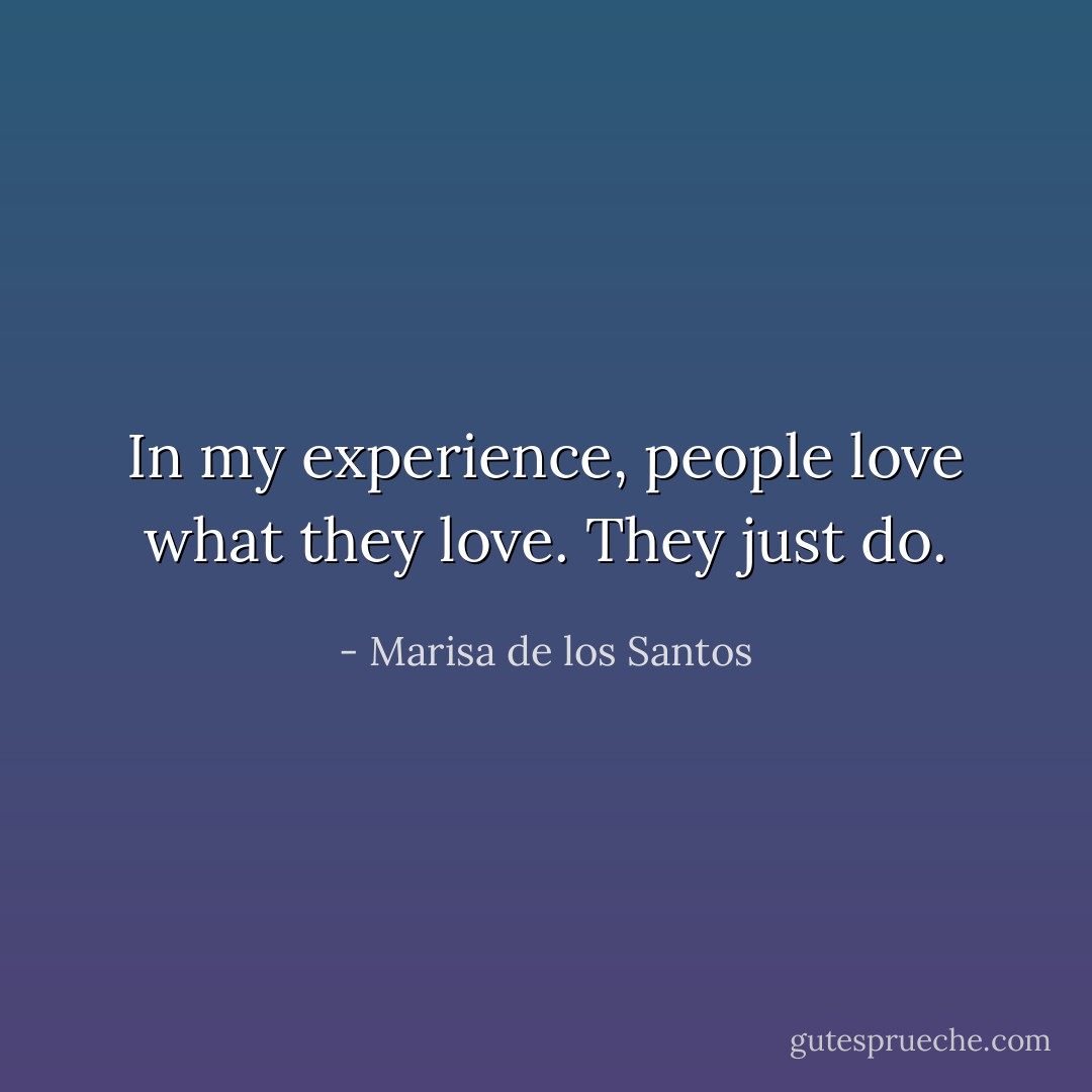 In my experience, people love what they love. They just do. - Marisa de los Santos