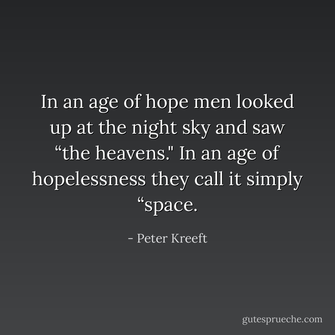 In an age of hope men looked up at the night sky and saw “the heavens." In an age of hopelessness they call it simply “space. - Peter Kreeft