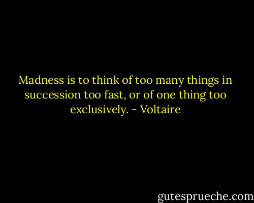 Madness is to think of too many things in succession too fast, or of one thing too exclusively. - Voltaire