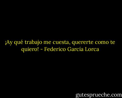 ¡Ay qué trabajo me cuesta, quererte como te quiero! - Federico García Lorca