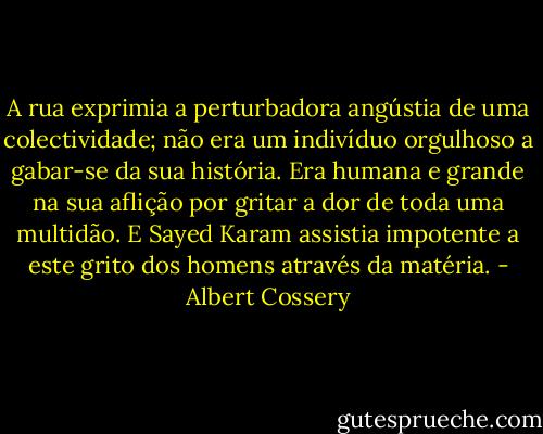 A rua exprimia a perturbadora angústia de uma colectividade; não era um indivíduo orgulhoso a gabar-se da sua história. Era humana e grande na sua aflição por gritar a dor de toda uma multidão. E Sayed Karam assistia impotente a este grito dos homens através da matéria. - Albert Cossery