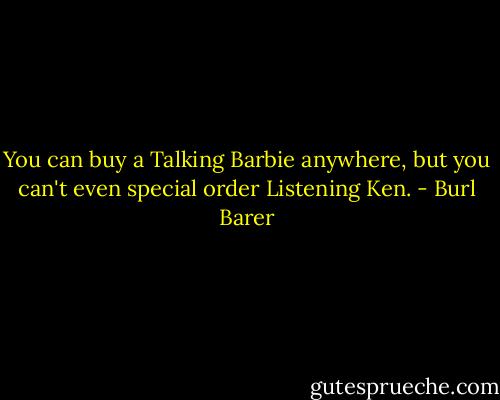 You can buy a Talking Barbie anywhere, but you can't even special order Listening Ken. - Burl Barer