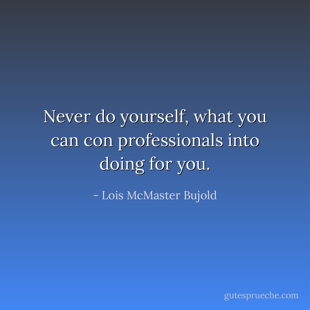 Never do yourself, what you can con professionals into doing for you. - Lois McMaster Bujold