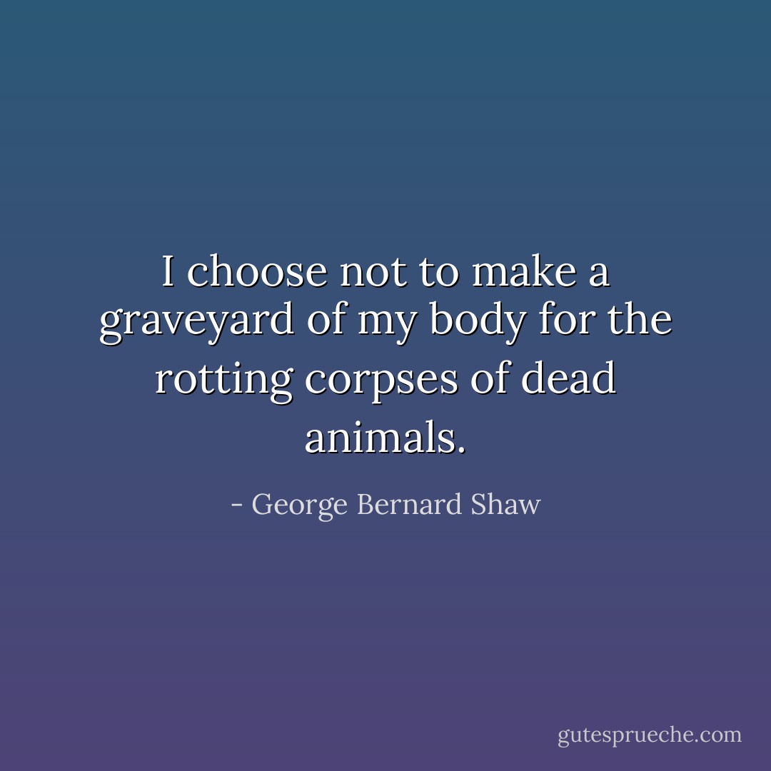 I choose not to make a graveyard of my body for the rotting corpses of dead animals. - George Bernard Shaw