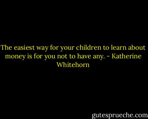 The easiest way for your children to learn about money is for you not to have any. - Katherine Whitehorn