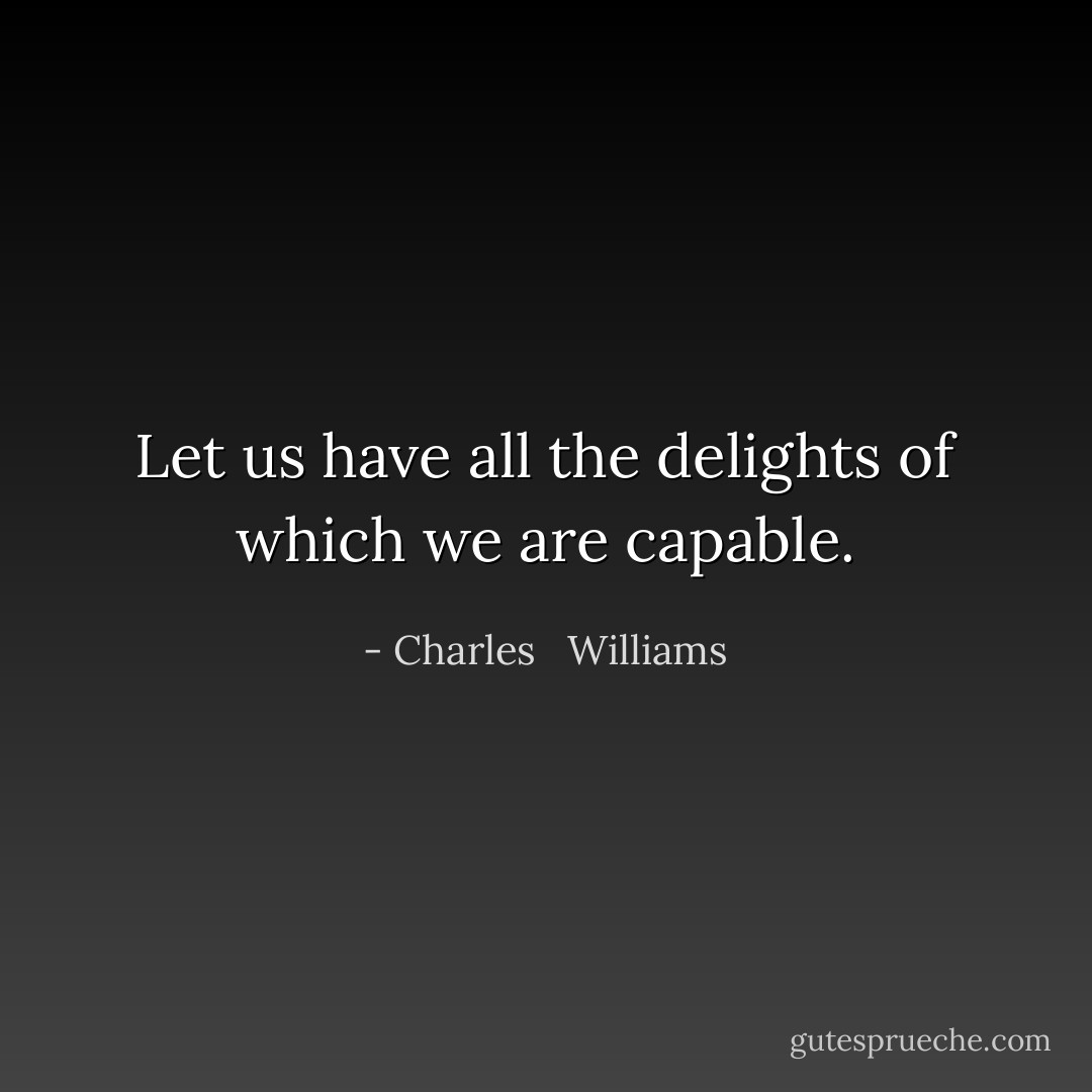 Let us have all the delights of which we are capable. - Charles   Williams
