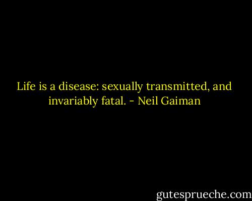 Life is a disease: sexually transmitted, and invariably fatal. - Neil Gaiman